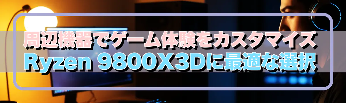 周辺機器でゲーム体験をカスタマイズ Ryzen 9800X3Dに最適な選択