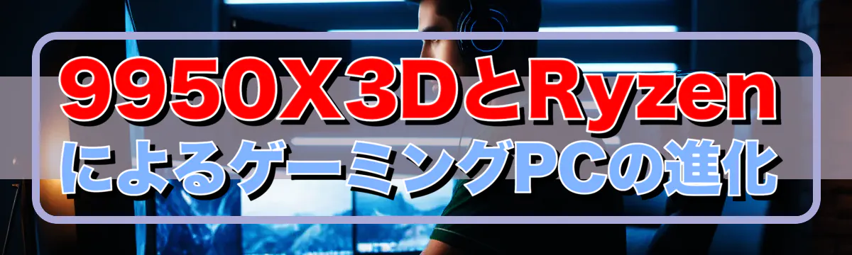 9950X3DとRyzenによるゲーミングPCの進化