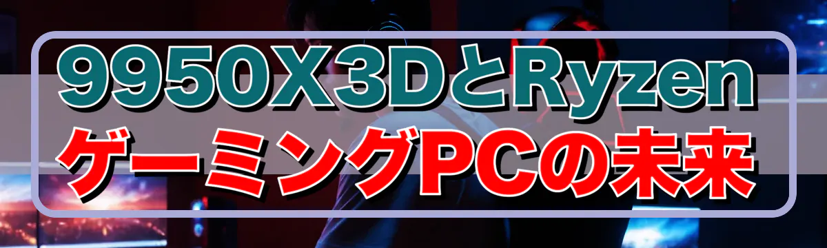 9950X3DとRyzenゲーミングPCの未来