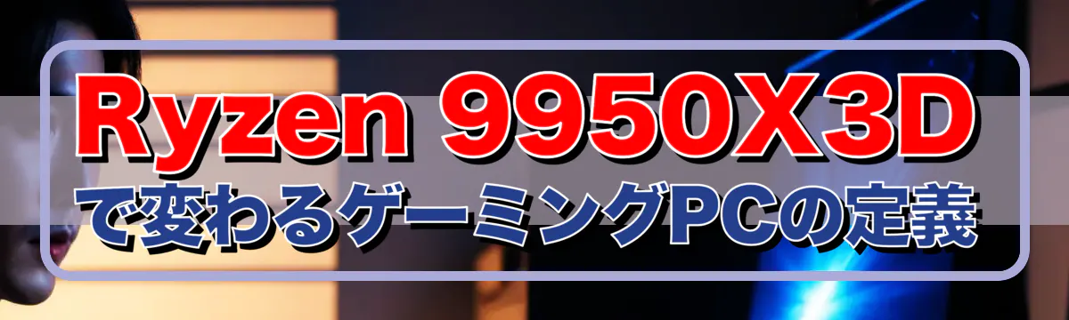 Ryzen&nbsp;9950X3Dで変わるゲーミングPCの定義