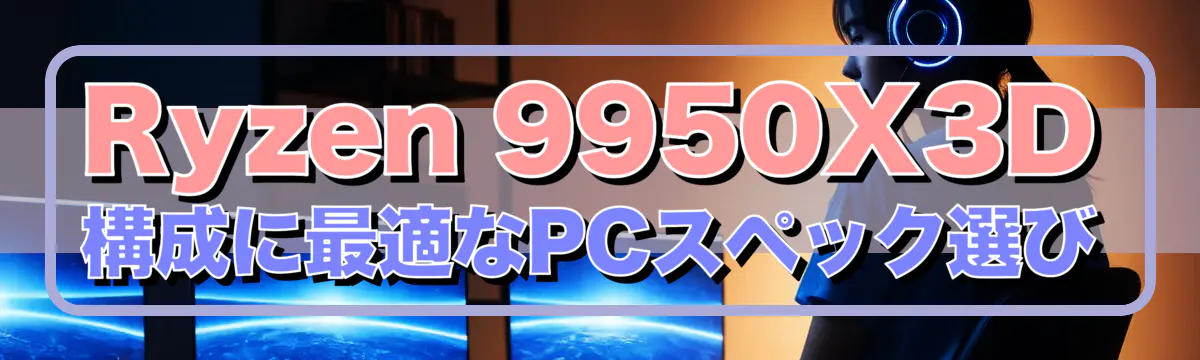 Ryzen&nbsp;9950X3D構成に最適なPCスペック選び