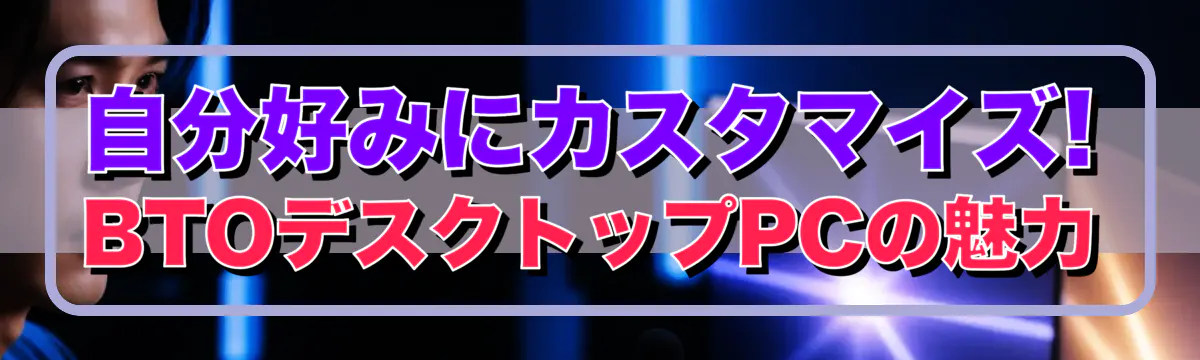 自分好みにカスタマイズ! BTOデスクトップPCの魅力