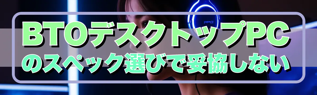BTOデスクトップPCのスペック選びで妥協しない