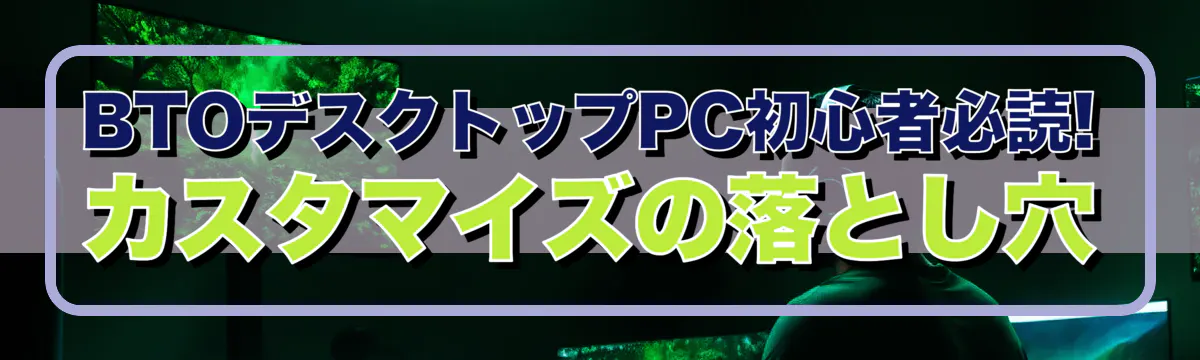 BTOデスクトップPC初心者必読! カスタマイズの落とし穴