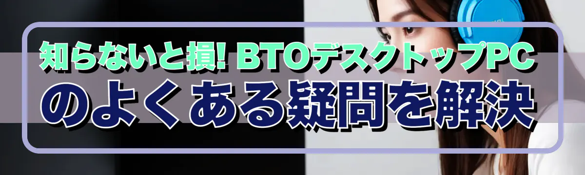 知らないと損! BTOデスクトップPCのよくある疑問を解決