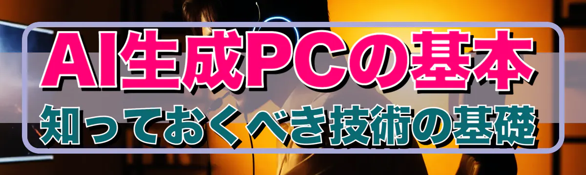 AI生成PCの基本 知っておくべき技術の基礎
