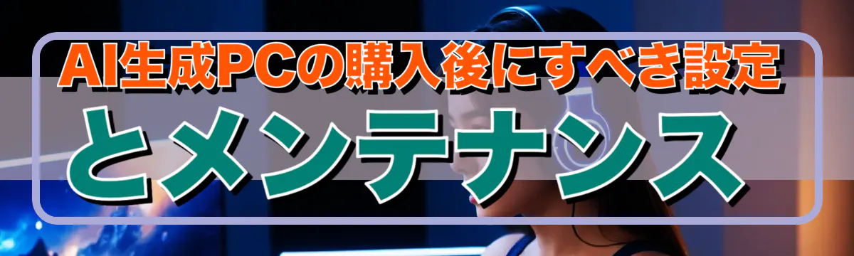AI生成PCの購入後にすべき設定とメンテナンス