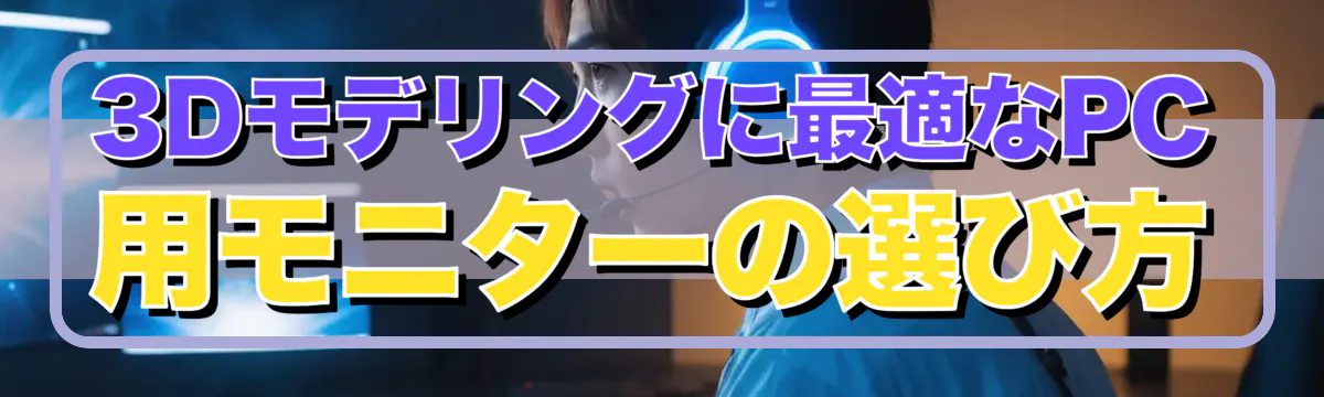 3Dモデリングに最適なPC用モニターの選び方