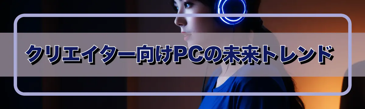 クリエイター向けPCの未来トレンド