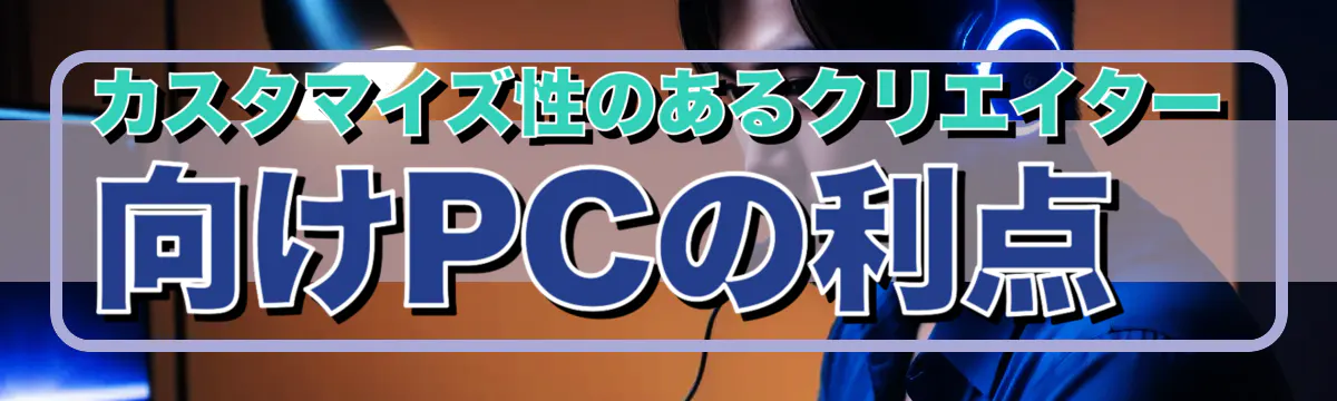 カスタマイズ性のあるクリエイター向けPCの利点