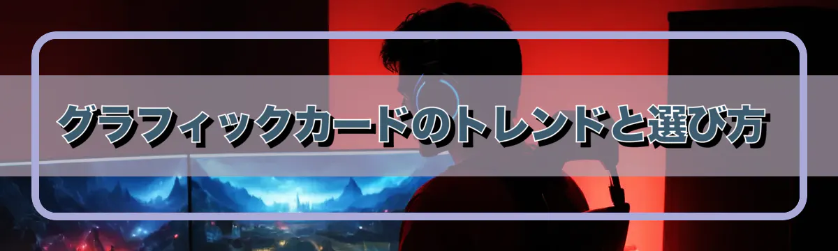 グラフィックカードのトレンドと選び方