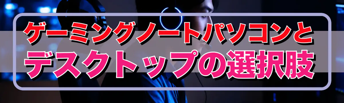 ゲーミングノートパソコンとデスクトップの選択肢