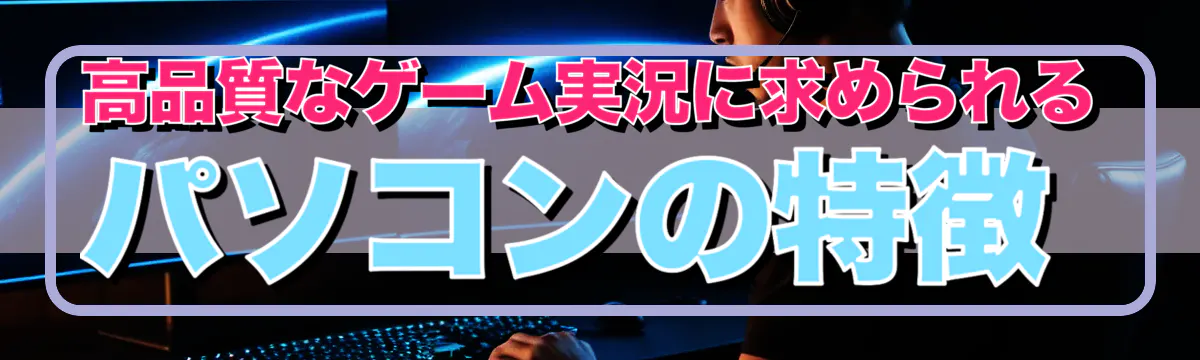 高品質なゲーム実況に求められるパソコンの特徴