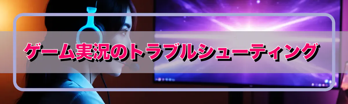 ゲーム実況のトラブルシューティング