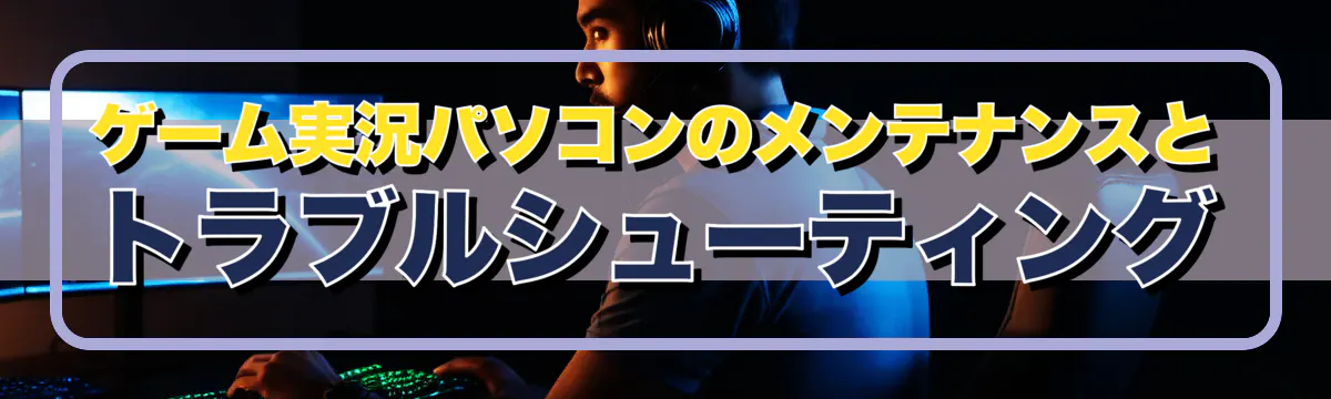 ゲーム実況パソコンのメンテナンスとトラブルシューティング