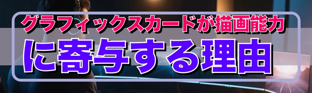 グラフィックスカードが描画能力に寄与する理由