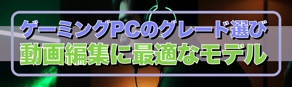 ゲーミングPCのグレード選び 動画編集に最適なモデル