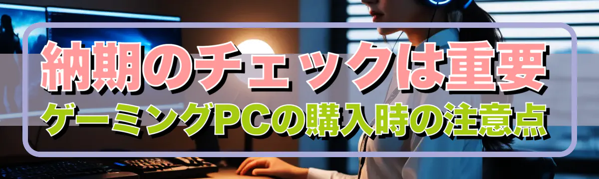 納期のチェックは重要 ゲーミングPCの購入時の注意点