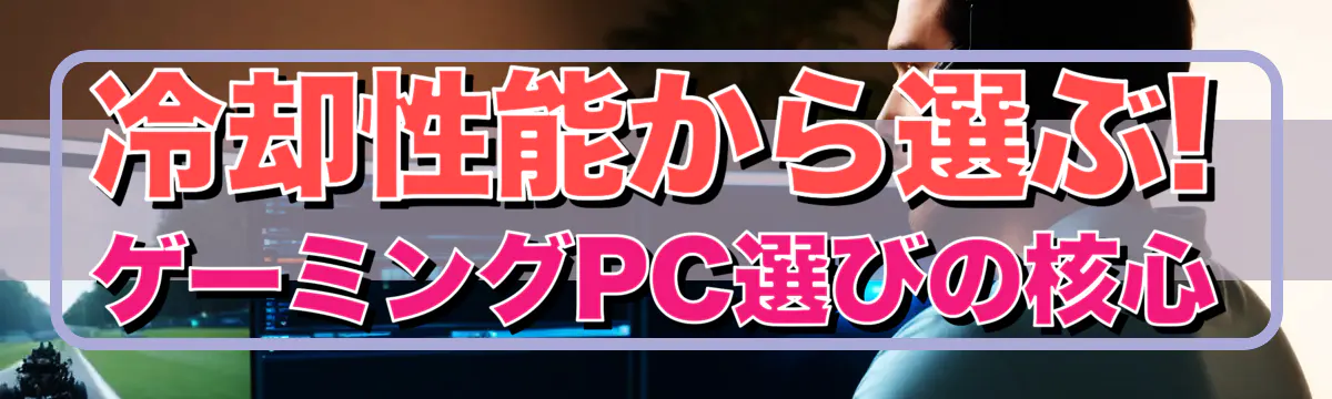 冷却性能から選ぶ! ゲーミングPC選びの核心