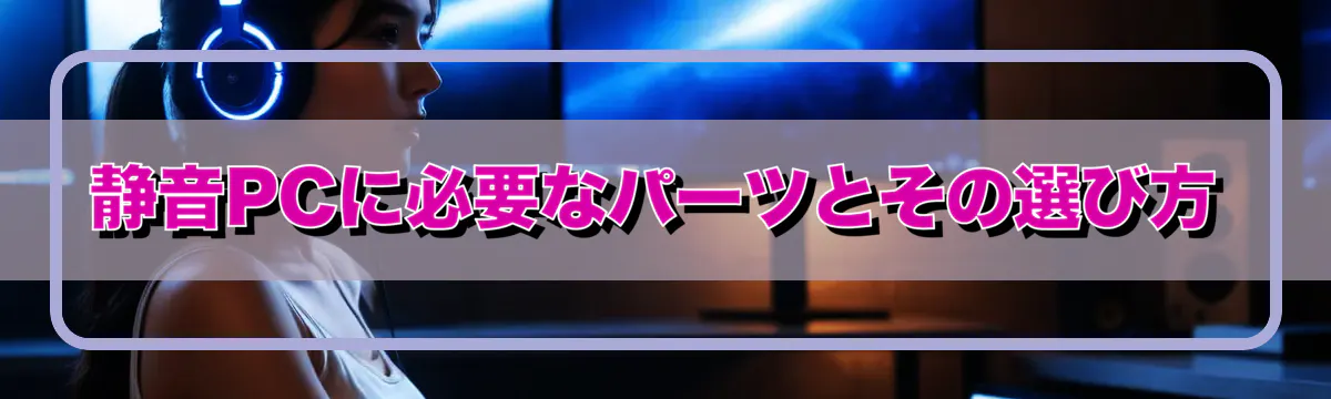静音PCに必要なパーツとその選び方
