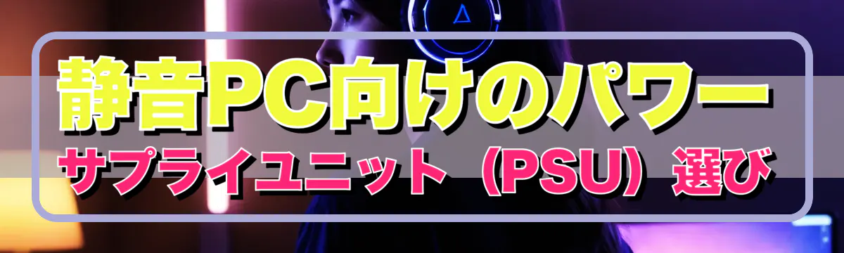 静音PC向けのパワーサプライユニット(PSU)選び