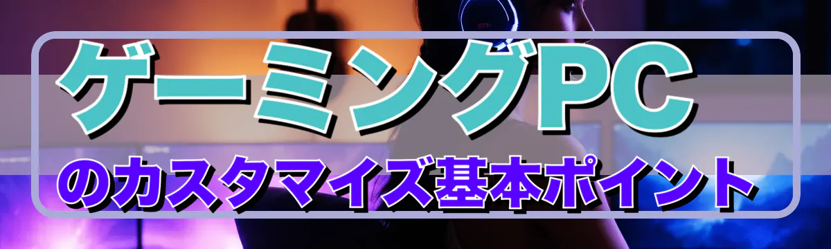 ゲーミングPCのカスタマイズ基本ポイント