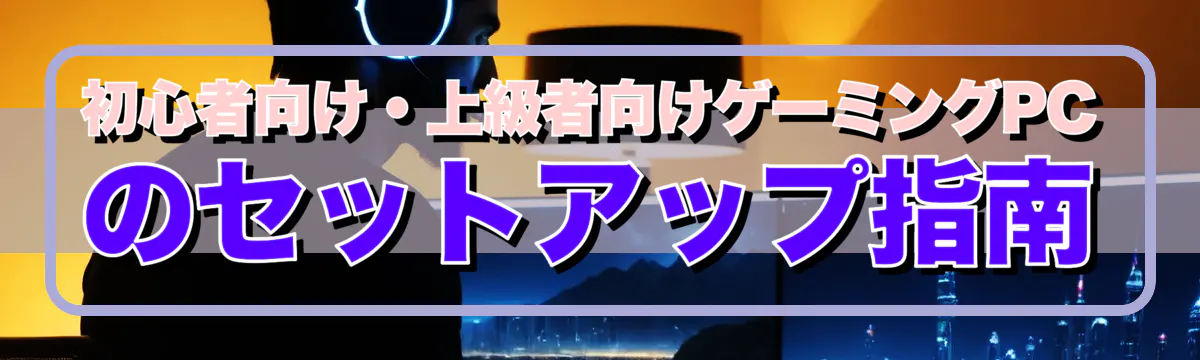 初心者向け・上級者向けゲーミングPCのセットアップ指南