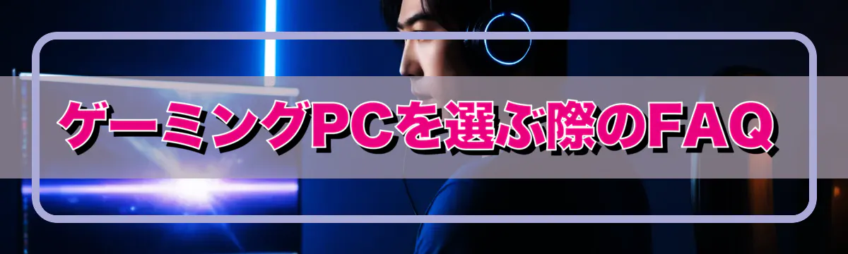 ゲーミングPCを選ぶ際のFAQ