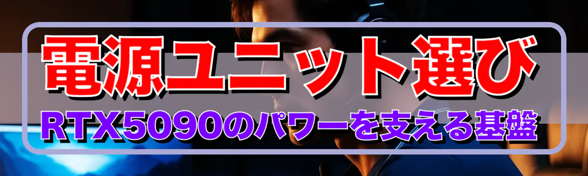 電源ユニット選び RTX5090のパワーを支える基盤
