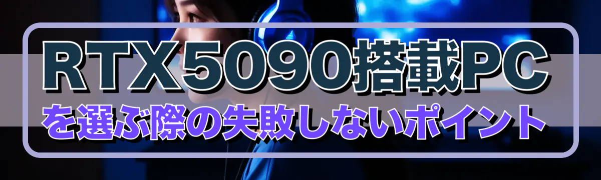RTX5090搭載PCを選ぶ際の失敗しないポイント