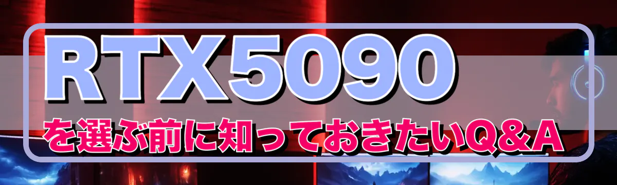 RTX5090を選ぶ前に知っておきたいQ&A