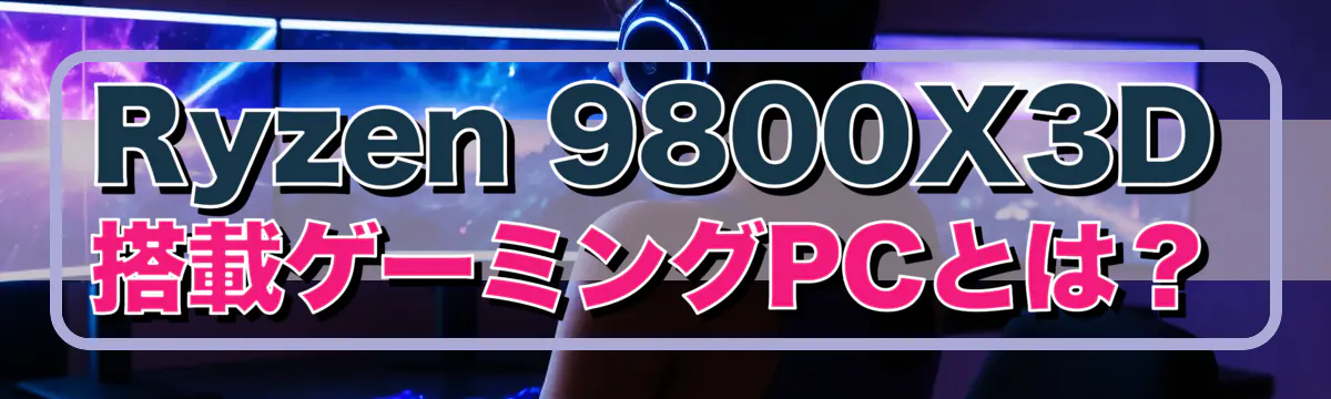 Ryzen 9800X3D搭載ゲーミングPCとは?