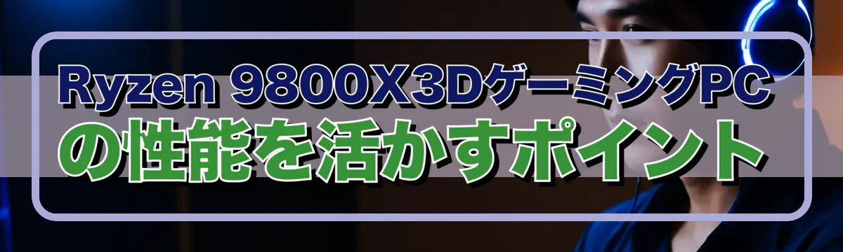 Ryzen 9800X3DゲーミングPCの性能を活かすポイント