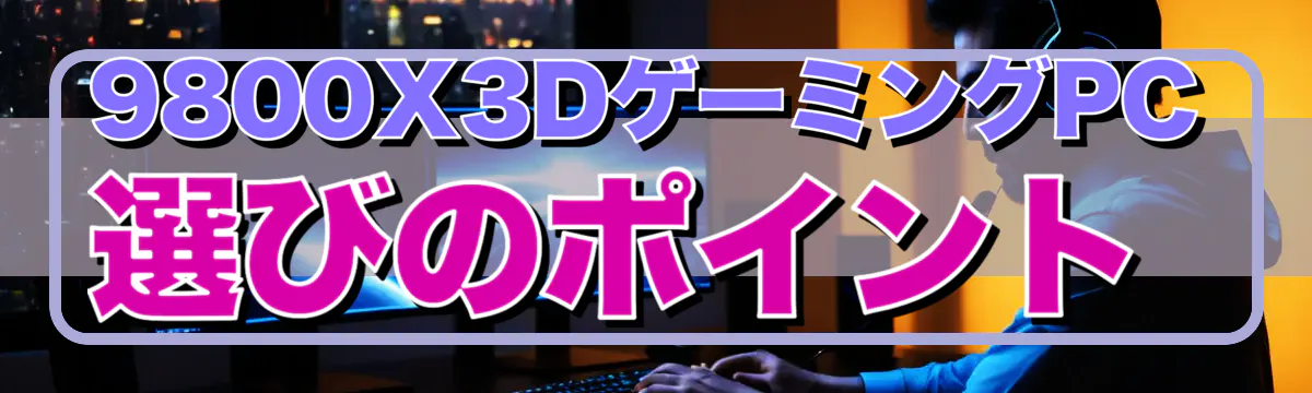 9800X3DゲーミングPC選びのポイント