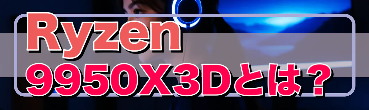 Ryzen 9950X3Dとは?