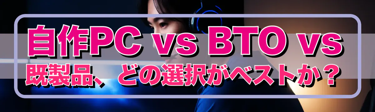 自作PC vs BTO vs 既製品、どの選択がベストか?