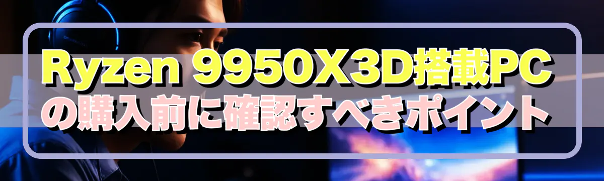 Ryzen 9950X3D搭載PCの購入前に確認すべきポイント