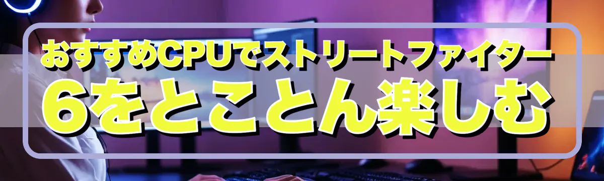 おすすめCPUでストリートファイター6をとことん楽しむ