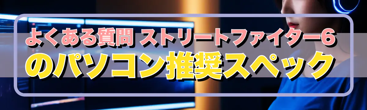 よくある質問 ストリートファイター6のパソコン推奨スペック