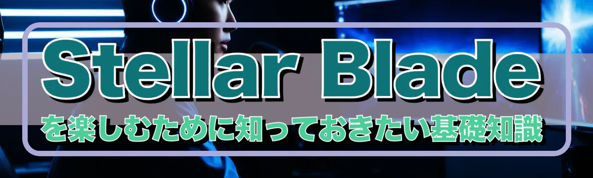 Stellar Bladeを楽しむために知っておきたい基礎知識