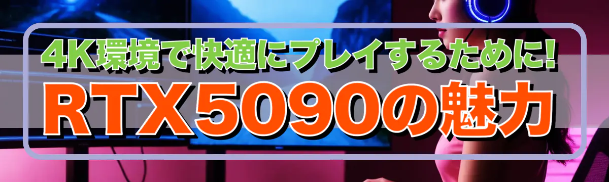 4K環境で快適にプレイするために! RTX5090の魅力