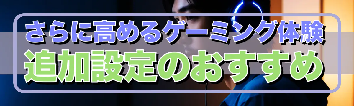さらに高めるゲーミング体験 追加設定のおすすめ