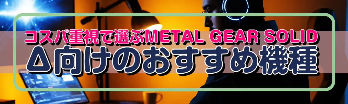 コスパ重視で選ぶMETAL GEAR SOLID Δ向けのおすすめ機種