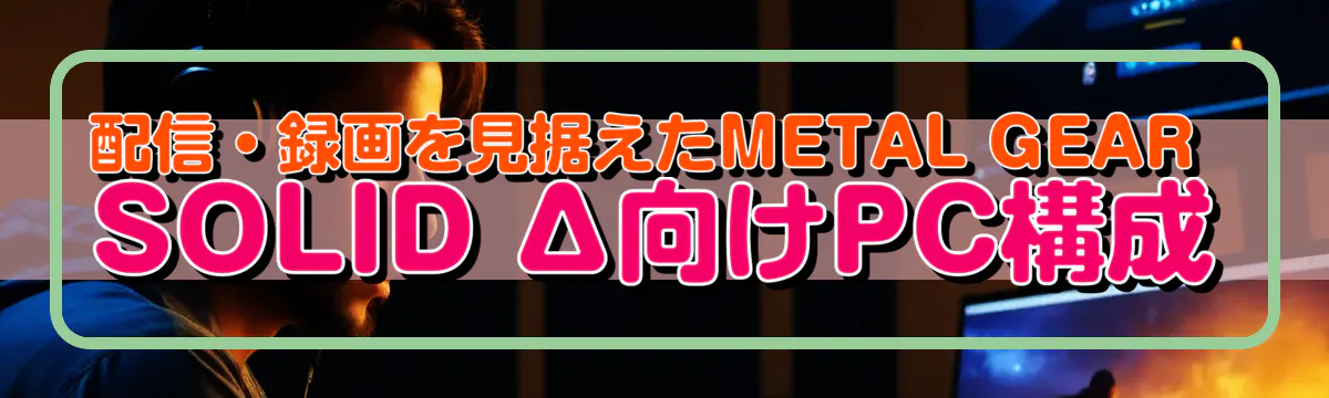 配信・録画を見据えたMETAL GEAR SOLID Δ向けPC構成