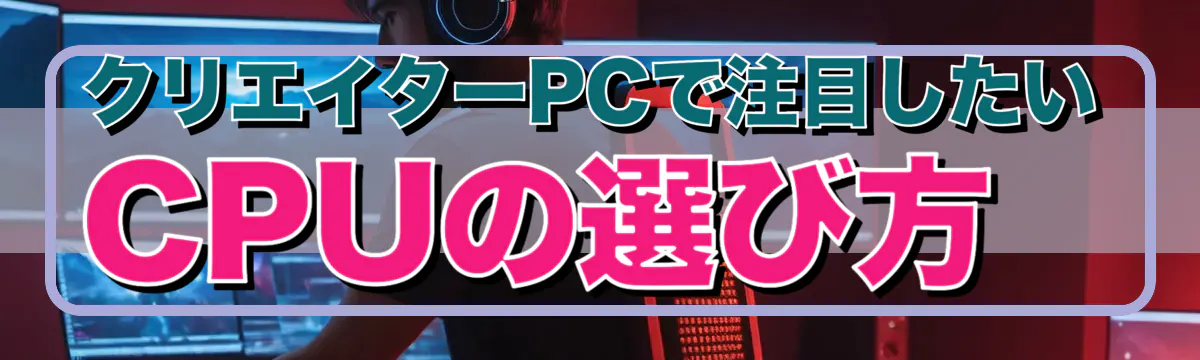 クリエイターPCで注目したいCPUの選び方