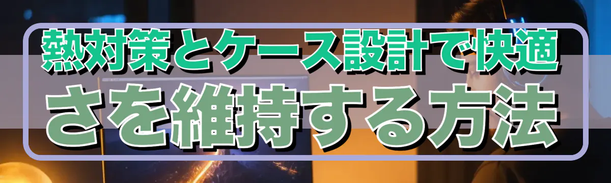 熱対策とケース設計で快適さを維持する方法