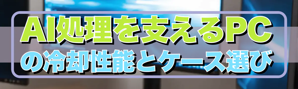 AI処理を支えるPCの冷却性能とケース選び