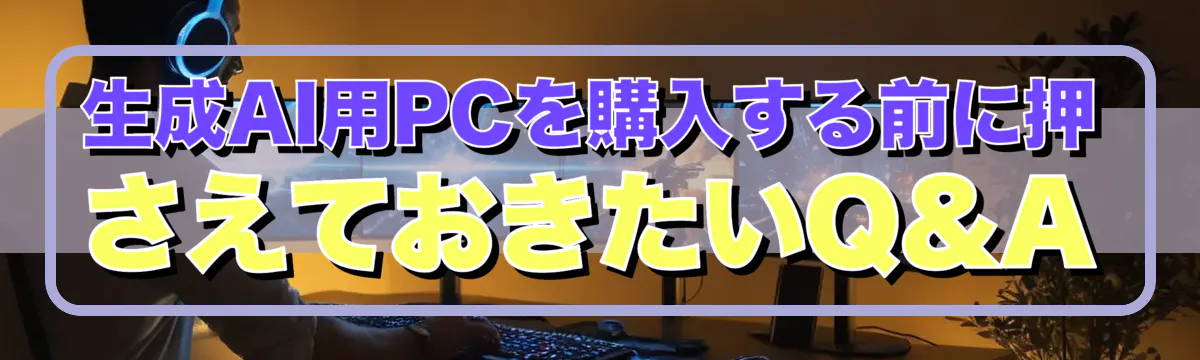 生成AI用PCを購入する前に押さえておきたいQ&A