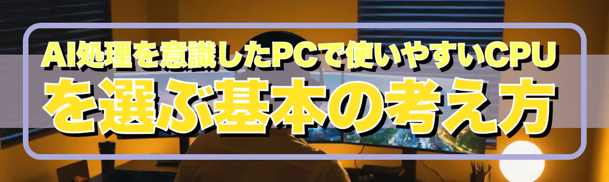 AI処理を意識したPCで使いやすいCPUを選ぶ基本の考え方