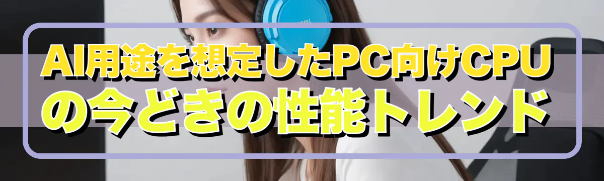 AI用途を想定したPC向けCPUの今どきの性能トレンド